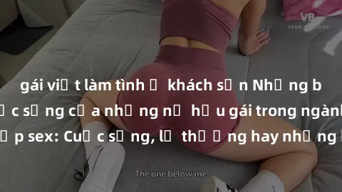 gái việt làm tình ở khách sạn Những bí mật đằng sau cuộc sống của những nữ hầu gái trong ngành công nghiệp sex: Cuộc sống, lẽ thường hay những khó khăn mà họ phải đối mặt.