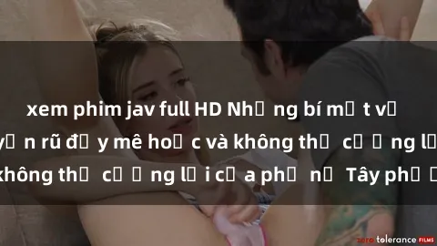 xem phim jav full HD Những bí mật về sex gái Tây: Sự quyến rũ đầy mê hoặc và không thể cưỡng lại của phụ nữ Tây phương