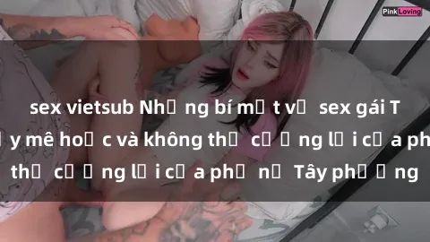 sex vietsub Những bí mật về sex gái Tây: Sự quyến rũ đầy mê hoặc và không thể cưỡng lại của phụ nữ Tây phương