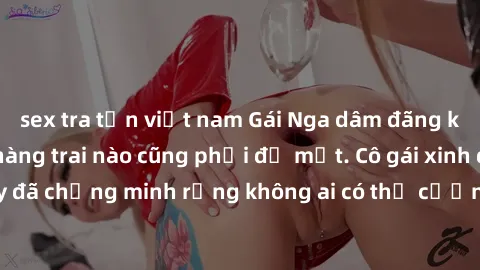 sex tra tấn việt nam Gái Nga dâm đãng khiến tim bất cứ chàng trai nào cũng phải đỏ mặt. Cô gái xinh đẹp này đã chứng minh rằng không ai có thể cưỡng lại khi cô làm tình đắm say.
