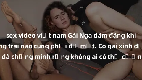 sex video việt nam Gái Nga dâm đãng khiến tim bất cứ chàng trai nào cũng phải đỏ mặt. Cô gái xinh đẹp này đã chứng minh rằng không ai có thể cưỡng lại khi cô làm tình đắm say.