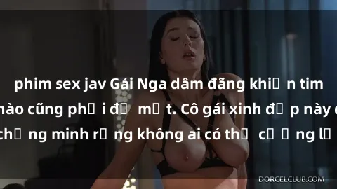 phim sex jav Gái Nga dâm đãng khiến tim bất cứ chàng trai nào cũng phải đỏ mặt. Cô gái xinh đẹp này đã chứng minh rằng không ai có thể cưỡng lại khi cô làm tình đắm say.