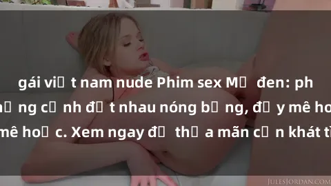 gái việt nam nude Phim sex Mỹ đen: phút mãnh liệt với những cảnh địt nhau nóng bỏng, đầy mê hoặc. Xem ngay để thỏa mãn cơn khát tình dục của bạn!
