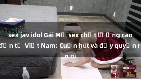 sex jav idol Gái Mỹ sex chất lượng cao đến từ Việt Nam: Cuốn hút và đầy quyến rũ