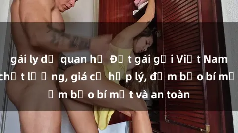 gái ly dị quan hệ Đặt gái gọi Việt Nam: Dịch vụ chất lượng, giá cả hợp lý, đảm bảo bí mật và an toàn
