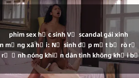 phim sex học sinh Vụ scandal gái xinh lộ hàng gây sốt trên mạng xã hội: Nữ sinh đẹp mắt bị rò rỉ ảnh nóng khiến dân tình không khỏi bất ngờ và phẫn nộ!