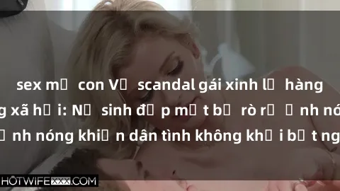 sex mẹ con Vụ scandal gái xinh lộ hàng gây sốt trên mạng xã hội: Nữ sinh đẹp mắt bị rò rỉ ảnh nóng khiến dân tình không khỏi bất ngờ và phẫn nộ!