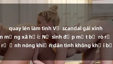 quay lén làm tình Vụ scandal gái xinh lộ hàng gây sốt trên mạng xã hội: Nữ sinh đẹp mắt bị rò rỉ ảnh nóng khiến dân tình không khỏi bất ngờ và phẫn nộ!