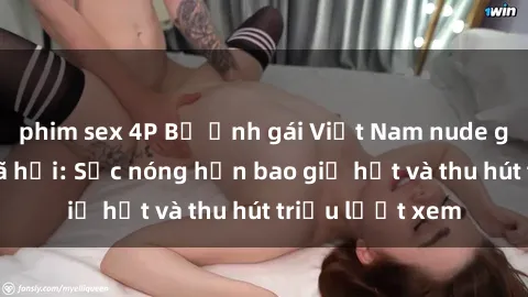 phim sex 4P Bộ ảnh gái Việt Nam nude gây sốt mạng xã hội: Sắc nóng hơn bao giờ hết và thu hút triệu lượt xem