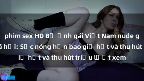 phim sex HD Bộ ảnh gái Việt Nam nude gây sốt mạng xã hội: Sắc nóng hơn bao giờ hết và thu hút triệu lượt xem