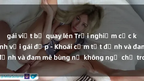 gái việt bị quay lén Trải nghiệm cực kỳ thú vị khi làm tình với gái đẹp - Khoái cảm tột đỉnh và đam mê bùng nổ không ngờ chỉ trong một đêm!
