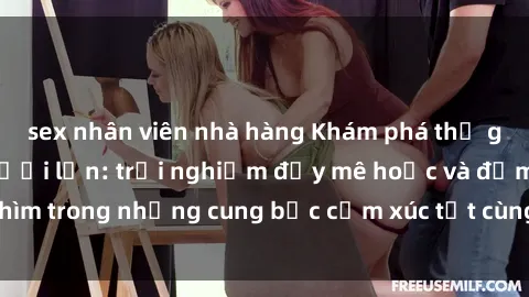 sex nhân viên nhà hàng Khám phá thế giới mới với sex người lớn: trải nghiệm đầy mê hoặc và đắm chìm trong những cung bậc cảm xúc tột cùng, hứng khởi và cuốn hút.