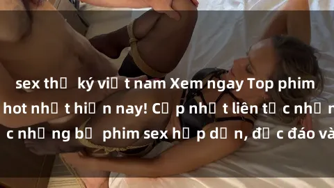 sex thư ký việt nam Xem ngay Top phim sex mới nhất đang hot nhất hiện nay! Cập nhật liên tục những bộ phim sex hấp dẫn, độc đáo và đầy kích thích.