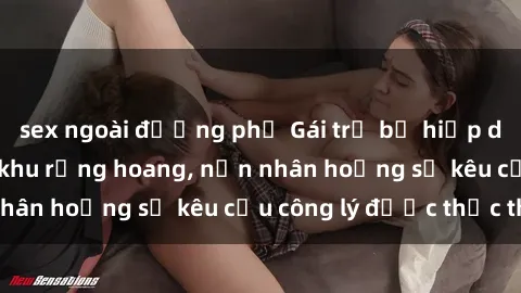 sex ngoài đường phố Gái trẻ bị hiếp dâm bạo lực trong khu rừng hoang, nạn nhân hoảng sợ kêu cầu công lý được thực thi