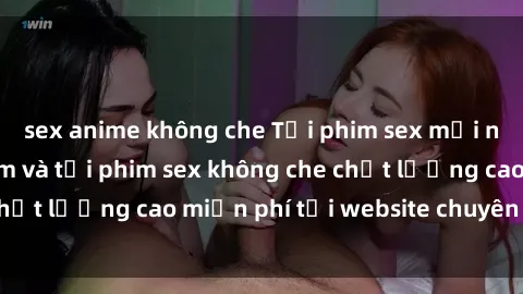 sex anime không che Tải phim sex mới nhất hot nhất - Xem và tải phim sex không che chất lượng cao miễn phí tại website chuyên nghiệp.