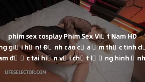 phim sex cosplay Phim Sex Việt Nam HD - Xem ngay và không giới hạn! Đỉnh cao của ẩm thực tình dục Việt Nam được tái hiện với chất lượng hình ảnh sắc nét. Hãy thưởng thức ngay!
