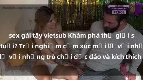 sex gái tây vietsub Khám phá thế giới sex trực tuyến: Hơn tuổi? Trải nghiệm cảm xúc mới lạ với những trò chơi độc đáo và kích thích người lớn