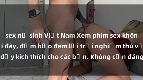 sex nữ sinh Việt Nam Xem phim sex không che miễn phí tại đây, đảm bảo đem lại trải nghiệm thú vị và đầy kích thích cho các bạn. Không cần đăng ký, hoàn toàn miễn phí.