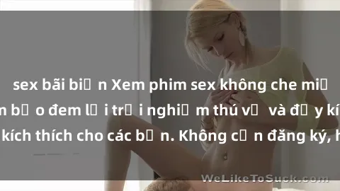 sex bãi biển Xem phim sex không che miễn phí tại đây, đảm bảo đem lại trải nghiệm thú vị và đầy kích thích cho các bạn. Không cần đăng ký, hoàn toàn miễn phí.