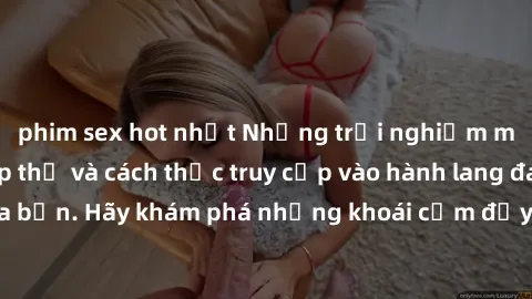phim sex hot nhất Những trải nghiệm mới lạ với sex tập thể và cách thức truy cập vào hành lang đam mê của bạn. Hãy khám phá những khoái cảm đầy kích thích với tập thể hấp dẫn!