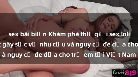 sex bãi biển Khám phá thế giới sex loli Việt Nam: Sự thật gây sốc về nhu cầu và nguy cơ đe dọa cho trẻ em tại Việt Nam
