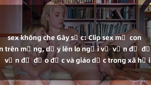 sex không che Gây sốc: Clip sex mẹ con Việt Nam lan truyền trên mạng, dấy lên lo ngại về vấn đề đạo đức và giáo dục trong xã hội hiện nay.