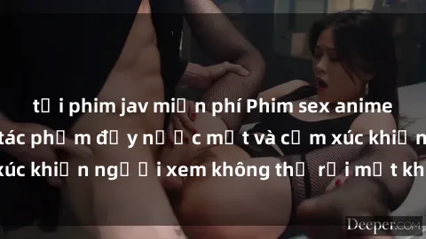 tải phim jav miễn phí Phim sex anime đỉnh cao: Những tác phẩm đầy nước mắt và cảm xúc khiến người xem không thể rời mắt khỏi màn hình