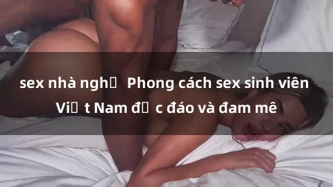 sex nhà nghỉ Phong cách sex sinh viên Việt Nam độc đáo và đam mê