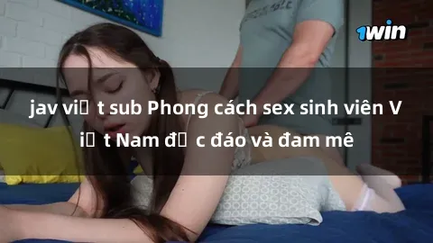 jav việt sub Phong cách sex si